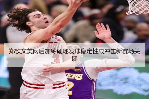郑钦文美网后加练硬地发球稳定性成冲击新赛场关键